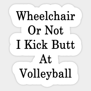 Wheelchair Or Not I Kick Butt At Volleyball Sticker